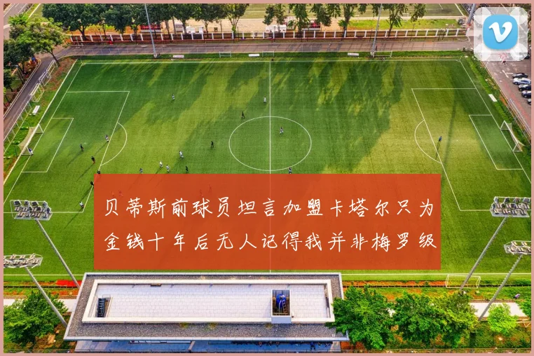 贝蒂斯前球员坦言加盟卡塔尔只为金钱十年后无人记得我并非梅罗级别