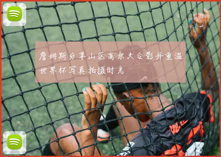 詹姆斯分享山区高尔夫合影并重温世界杯写真拍摄时光