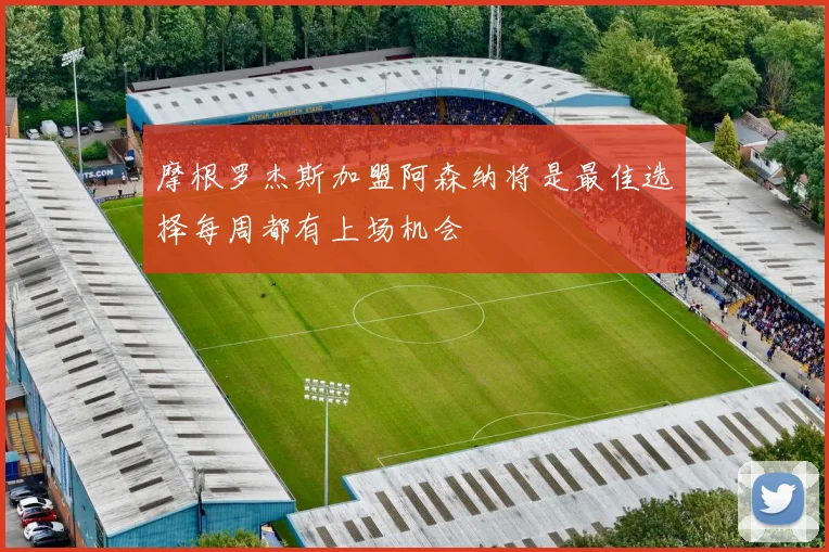 摩根罗杰斯加盟阿森纳将是最佳选择每周都有上场机会