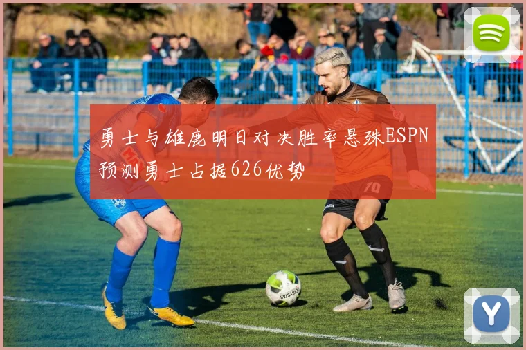 勇士与雄鹿明日对决胜率悬殊ESPN预测勇士占据626优势