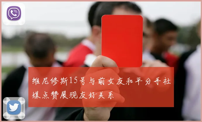 维尼修斯15号与前女友和平分手社媒点赞展现友好关系