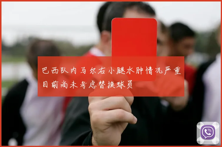 巴西队内马尔右小腿水肿情况严重目前尚未考虑替换球员