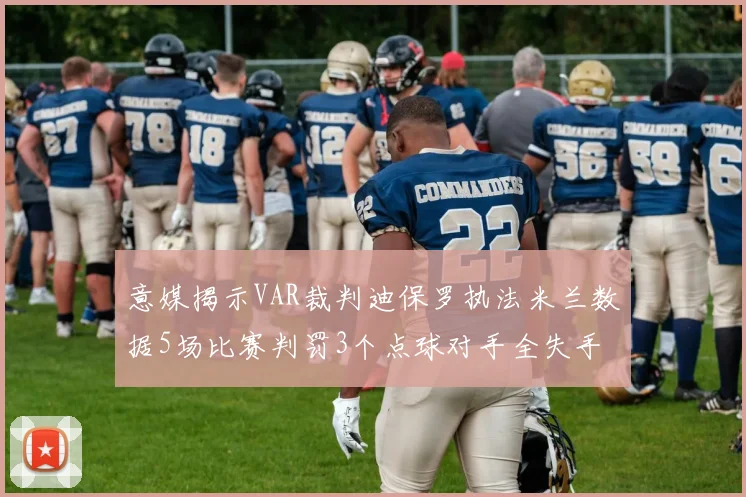 意媒揭示VAR裁判迪保罗执法米兰数据5场比赛判罚3个点球对手全失手