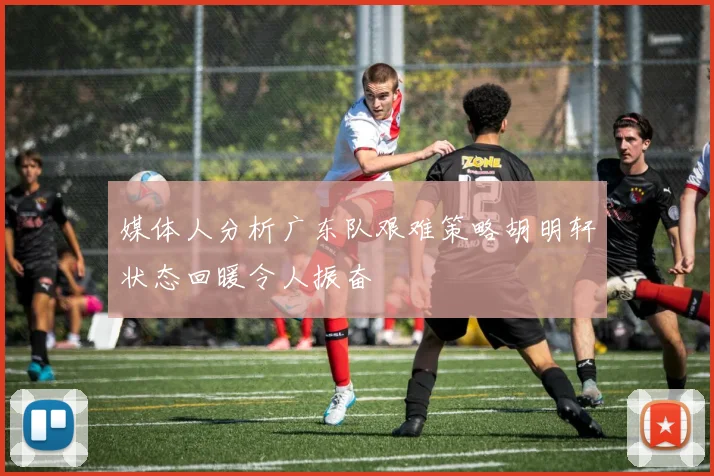 媒体人分析广东队艰难策略胡明轩状态回暖令人振奋
