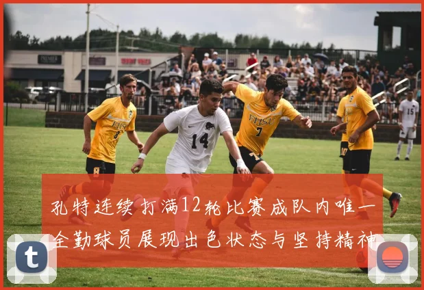 孔特连续打满12轮比赛成队内唯一全勤球员展现出色状态与坚持精神