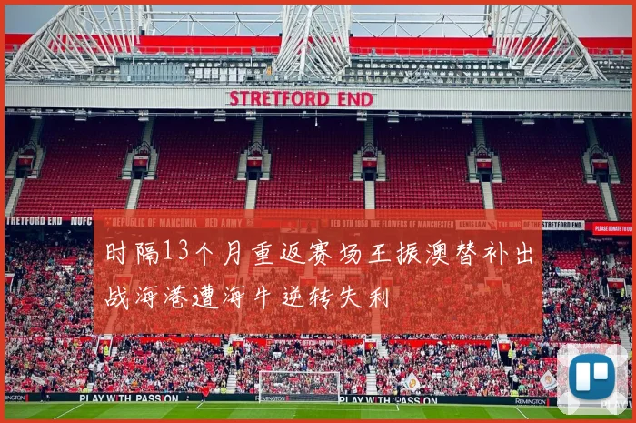 时隔13个月重返赛场王振澳替补出战海港遭海牛逆转失利