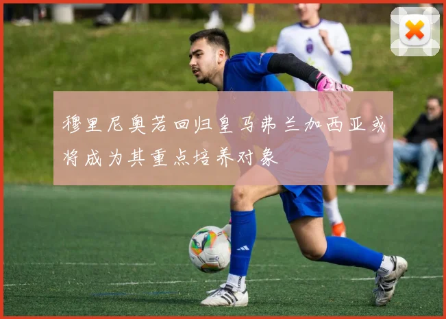 穆里尼奥若回归皇马弗兰加西亚或将成为其重点培养对象