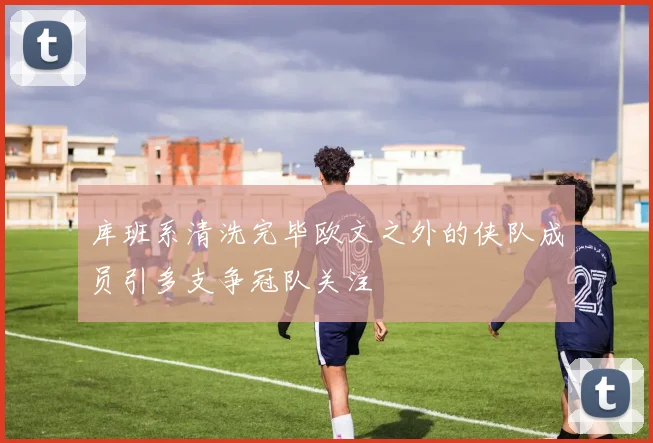 库班系清洗完毕欧文之外的侠队成员引多支争冠队关注