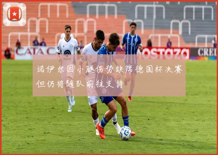 诺伊尔因小腿伤势缺席德国杯决赛但仍将随队前往支持