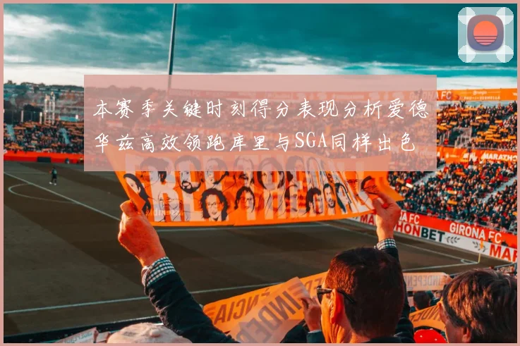 本赛季关键时刻得分表现分析爱德华兹高效领跑库里与SGA同样出色